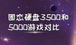 固态硬盘3500和5000游戏对比