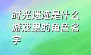 时光遗迹是什么游戏里的角色名字