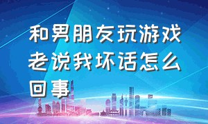 和男朋友玩游戏老说我坏话怎么回事