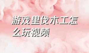 游戏里伐木工怎么玩视频