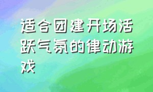 适合团建开场活跃气氛的律动游戏