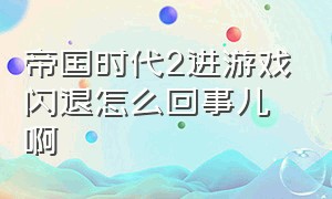 帝国时代2进游戏闪退怎么回事儿啊