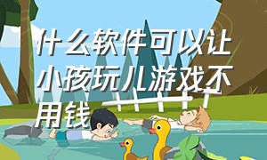 什么软件可以让小孩玩儿游戏不用钱