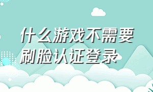 什么游戏不需要刷脸认证登录