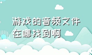 游戏的音频文件在哪找到啊