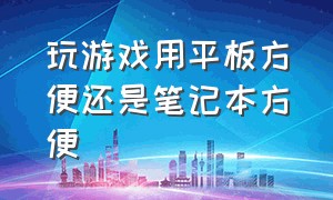 玩游戏用平板方便还是笔记本方便