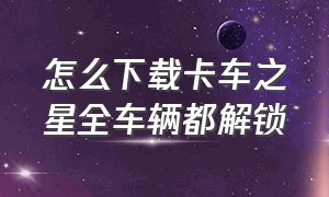 怎么下载卡车之星全车辆都解锁