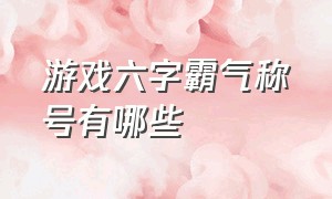 游戏六字霸气称号有哪些