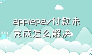 applepay付款未完成怎么解决