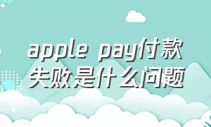 apple pay付款失败是什么问题