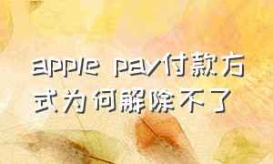 apple pay付款方式为何解除不了