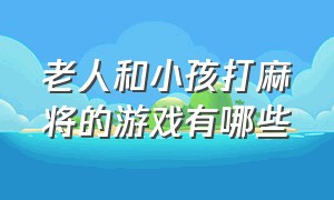 老人和小孩打麻将的游戏有哪些