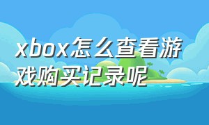 xbox怎么查看游戏购买记录呢