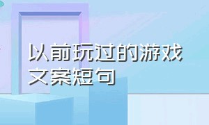 以前玩过的游戏文案短句