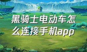 黑骑士电动车怎么连接手机app