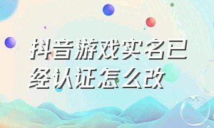 抖音游戏实名已经认证怎么改