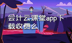 会计云课堂app下载收费么