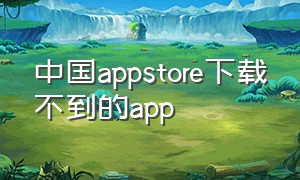 中国appstore下载不到的app