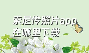 索尼传照片app在哪里下载