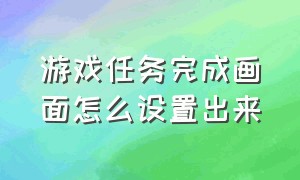 游戏任务完成画面怎么设置出来