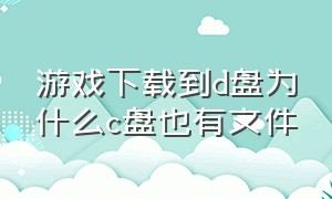 游戏下载到d盘为什么c盘也有文件