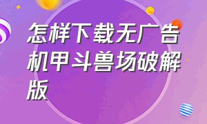 怎样下载无广告机甲斗兽场破解版