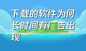 下载的软件为何长时间有广告出现