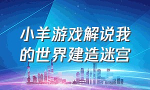 小羊游戏解说我的世界建造迷宫