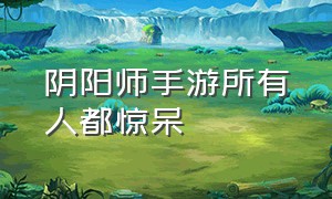 阴阳师手游所有人都惊呆