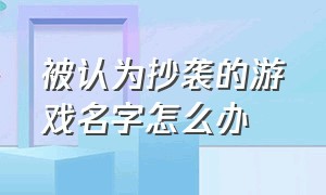 被认为抄袭的游戏名字怎么办