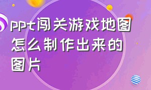 ppt闯关游戏地图怎么制作出来的图片