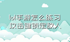 lol手游怎么练习攻击键锁定敌人