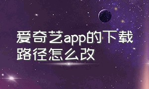 爱奇艺app的下载路径怎么改