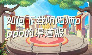 如何下载阴阳师oppo的渠道服