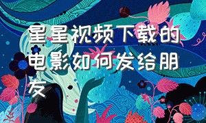 星星视频下载的电影如何发给朋友