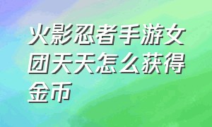 火影忍者手游女团天天怎么获得金币