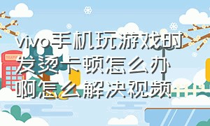 vivo手机玩游戏时发烫卡顿怎么办啊怎么解决视频