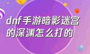 dnf手游暗影迷宫的深渊怎么打的