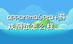 opporeno6pro+游戏测试怎么样