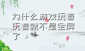 为什么游戏玩着玩着就不是全屏了