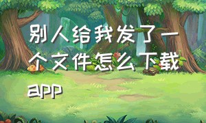 别人给我发了一个文件怎么下载app