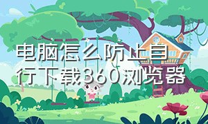 电脑怎么防止自行下载360浏览器