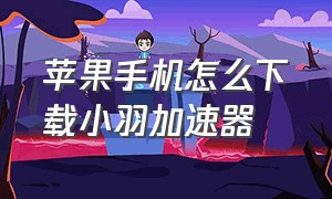 苹果手机怎么下载小羽加速器