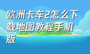 欧洲卡车2怎么下载地图教程手机版