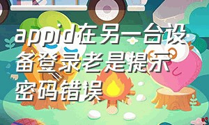 appid在另一台设备登录老是提示密码错误