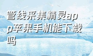 管线采集精灵app苹果手机能下载吗