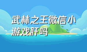 武林之王微信小游戏肝吗