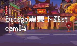 玩csgo需要下载steam吗