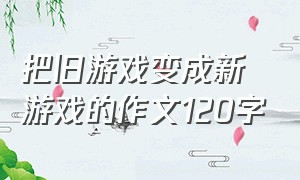 把旧游戏变成新游戏的作文120字