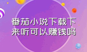 番茄小说下载下来听可以赚钱吗